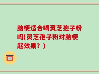 脑梗适合喝灵芝孢子粉吗(灵芝孢子粉对脑梗起效果？)