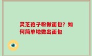 灵芝孢子粉做面包？如何简单地做出面包