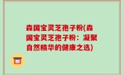 森国宝灵芝孢子粉(森国宝灵芝孢子粉：凝聚自然精华的健康之选)