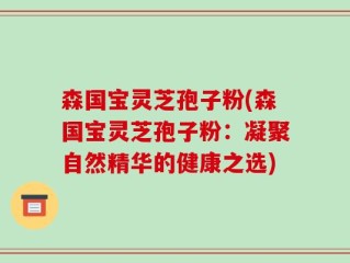 森国宝灵芝孢子粉(森国宝灵芝孢子粉：凝聚自然精华的健康之选)