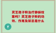 灵芝孢子粉治疗静脉栓塞吗？灵芝孢子粉的功效、作用及禁忌是什么