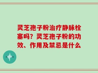 灵芝孢子粉治疗静脉栓塞吗？灵芝孢子粉的功效、作用及禁忌是什么