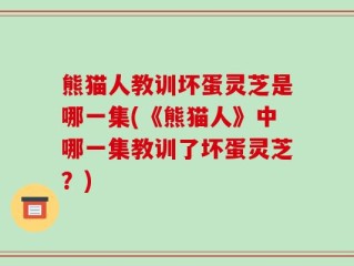 熊猫人教训坏蛋灵芝是哪一集(《熊猫人》中哪一集教训了坏蛋灵芝？)