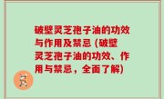 破壁灵芝孢子油的功效与作用及禁忌 (破壁灵芝孢子油的功效、作用与禁忌，全面了解)