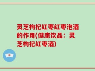 灵芝枸杞红枣红枣泡酒的作用(健康饮品：灵芝枸杞红枣酒)