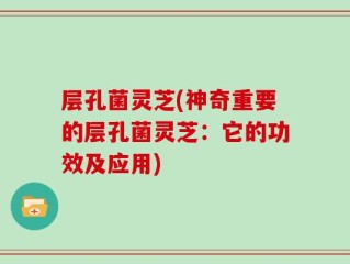 层孔菌灵芝(神奇重要的层孔菌灵芝：它的功效及应用)