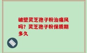 破壁灵芝孢子粉治痛风吗？灵芝孢子粉保质期多久