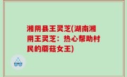 湘阴县王灵芝(湖南湘阴王灵芝：热心帮助村民的蘑菇女王)