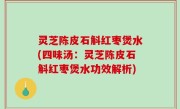 灵芝陈皮石斛红枣煲水(四味汤：灵芝陈皮石斛红枣煲水功效解析)