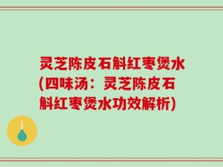 灵芝陈皮石斛红枣煲水(四味汤：灵芝陈皮石斛红枣煲水功效解析)