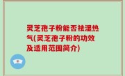 灵芝孢子粉能否祛湿热气(灵芝孢子粉的功效及适用范围简介)