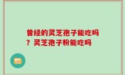 曾经的灵芝孢子能吃吗？灵芝孢子粉能吃吗
