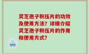 灵芝孢子粉压片的功效及使用方法？详细介绍灵芝孢子粉压片的作用和使用方式？