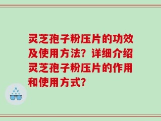 灵芝孢子粉压片的功效及使用方法？详细介绍灵芝孢子粉压片的作用和使用方式？