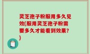 灵芝孢子粉服用多久见效(服用灵芝孢子粉需要多久才能看到效果？)