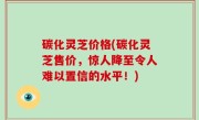 碳化灵芝价格(碳化灵芝售价，惊人降至令人难以置信的水平！)