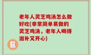 老年人灵芝鸡汤怎么做好吃(非常简单易做的灵芝鸡汤，老年人喝得滋补又开心)