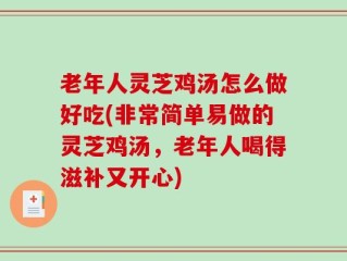 老年人灵芝鸡汤怎么做好吃(非常简单易做的灵芝鸡汤，老年人喝得滋补又开心)