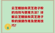云芝糖肽和灵芝孢子粉的功效与使用方法？详解云芝糖肽和灵芝孢子粉的保健作用及使用技巧？