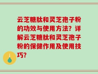 云芝糖肽和灵芝孢子粉的功效与使用方法？详解云芝糖肽和灵芝孢子粉的保健作用及使用技巧？