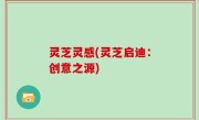 灵芝灵感(灵芝启迪：创意之源)