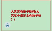 大灵芝有孢子粉吗(大灵芝中是否含有孢子粉？)