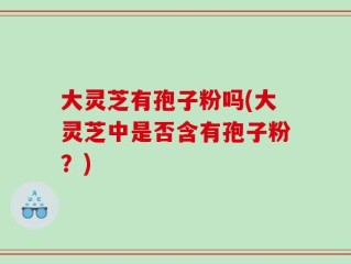 大灵芝有孢子粉吗(大灵芝中是否含有孢子粉？)