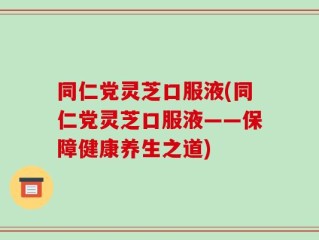 同仁党灵芝口服液(同仁党灵芝口服液——保障健康养生之道)