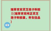 瑞草世家灵芝孢子粉胶嚢(瑞草世家纯正灵芝孢子粉胶囊，养生佳品)