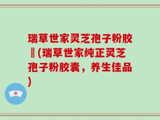 瑞草世家灵芝孢子粉胶嚢(瑞草世家纯正灵芝孢子粉胶囊，养生佳品)