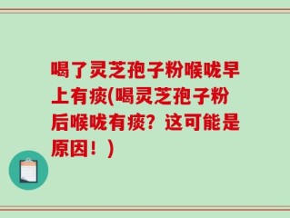 喝了灵芝孢子粉喉咙早上有痰(喝灵芝孢子粉后喉咙有痰？这可能是原因！)