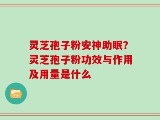 灵芝孢子粉安神助眠？灵芝孢子粉功效与作用及用量是什么