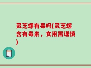灵芝螺有毒吗(灵芝螺含有毒素，食用需谨慎)