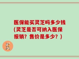 医保能买灵芝吗多少钱(灵芝是否可纳入医保报销？售价是多少？)
