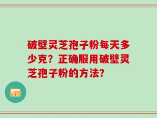 破壁灵芝孢子粉每天多少克？正确服用破壁灵芝孢子粉的方法？