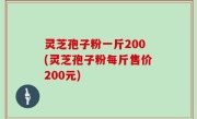 灵芝孢子粉一斤200(灵芝孢子粉每斤售价200元)