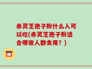 赤灵芝孢子粉什么人可以吃(赤灵芝孢子粉适合哪些人群食用？)
