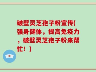 破壁灵芝孢子粉宣传(强身健体，提高免疫力，破壁灵芝孢子粉来帮忙！)
