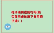 孢子油阴虚能吃吗(能否在阴虚体质下食用孢子油？)