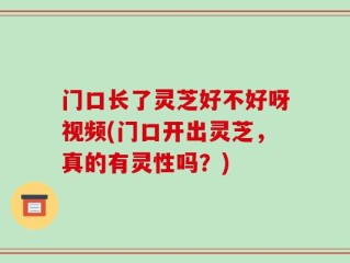 门口长了灵芝好不好呀视频(门口开出灵芝，真的有灵性吗？)