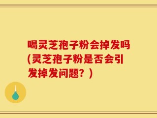 喝灵芝孢子粉会掉发吗(灵芝孢子粉是否会引发掉发问题？)