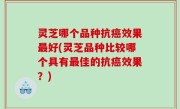 灵芝哪个品种抗癌效果最好(灵芝品种比较哪个具有最佳的抗癌效果？)