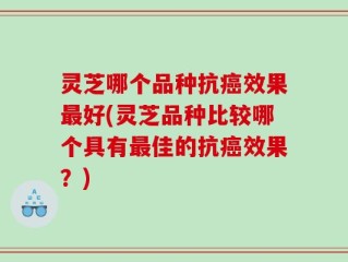 灵芝哪个品种抗癌效果最好(灵芝品种比较哪个具有最佳的抗癌效果？)