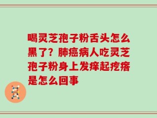 喝灵芝孢子粉舌头怎么黑了？肺癌病人吃灵芝孢子粉身上发痒起疙瘩是怎么回事