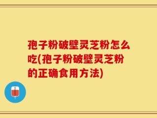 孢子粉破壁灵芝粉怎么吃(孢子粉破壁灵芝粉的正确食用方法)