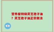 营养屋特级灵芝孢子油？灵芝孢子油正宗做法