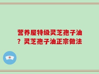 营养屋特级灵芝孢子油？灵芝孢子油正宗做法
