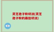 灵芝孢子粉切法(灵芝孢子粉的最佳切法)