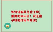 如何讲解灵芝孢子粉(重要的知识点：灵芝孢子粉的作用与用法)