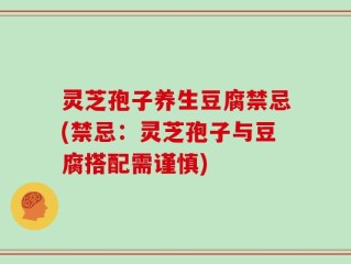 灵芝孢子养生豆腐禁忌(禁忌：灵芝孢子与豆腐搭配需谨慎)